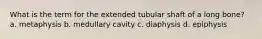 What is the term for the extended tubular shaft of a long bone? a. metaphysis b. medullary cavity c. diaphysis d. epiphysis