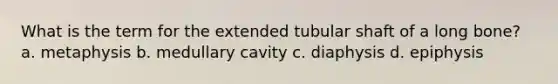 What is the term for the extended tubular shaft of a long bone? a. metaphysis b. medullary cavity c. diaphysis d. epiphysis