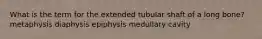 What is the term for the extended tubular shaft of a long bone? metaphysis diaphysis epiphysis medullary cavity