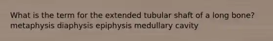 What is the term for the extended tubular shaft of a long bone? metaphysis diaphysis epiphysis medullary cavity