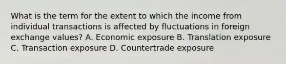 What is the term for the extent to which the income from individual transactions is affected by fluctuations in foreign exchange values? A. Economic exposure B. Translation exposure C. Transaction exposure D. Countertrade exposure