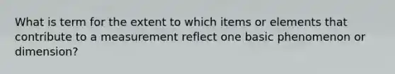 What is term for the extent to which items or elements that contribute to a measurement reflect one basic phenomenon or dimension?