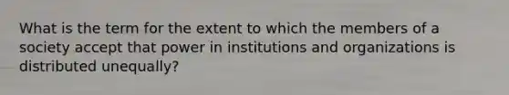 What is the term for the extent to which the members of a society accept that power in institutions and organizations is distributed unequally?