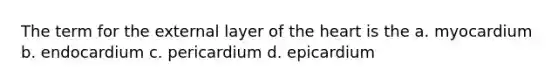 The term for the external layer of the heart is the a. myocardium b. endocardium c. pericardium d. epicardium