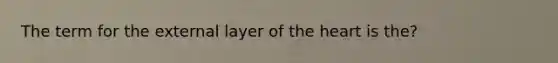 The term for the external layer of the heart is the?