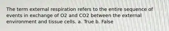 The term external respiration refers to the entire sequence of events in exchange of O2 and CO2 between the external environment and tissue cells. a. True b. False