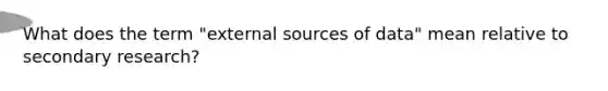 What does the term "external sources of data" mean relative to secondary research?