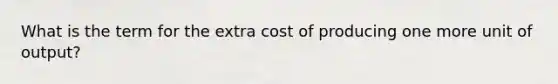 What is the term for the extra cost of producing one more unit of output?