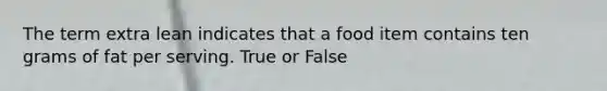 The term extra lean indicates that a food item contains ten grams of fat per serving. True or False