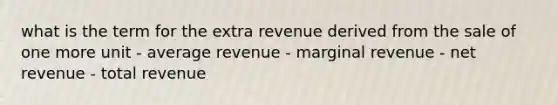 what is the term for the extra revenue derived from the sale of one more unit - average revenue - marginal revenue - net revenue - total revenue