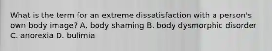 What is the term for an extreme dissatisfaction with a person's own body image? A. body shaming B. body dysmorphic disorder C. anorexia D. bulimia