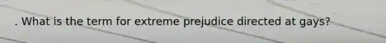 . What is the term for extreme prejudice directed at gays?