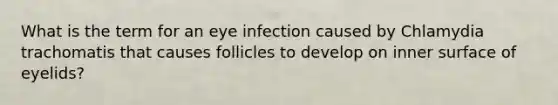 What is the term for an eye infection caused by Chlamydia trachomatis that causes follicles to develop on inner surface of eyelids?