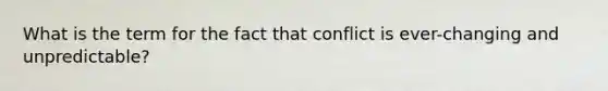 What is the term for the fact that conflict is ever-changing and unpredictable?