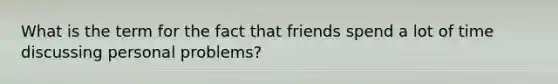 What is the term for the fact that friends spend a lot of time discussing personal problems?