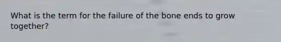 What is the term for the failure of the bone ends to grow together?