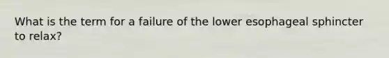 What is the term for a failure of the lower esophageal sphincter to relax?