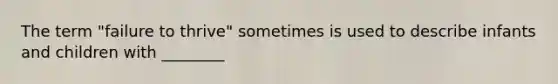 The term "failure to thrive" sometimes is used to describe infants and children with ________