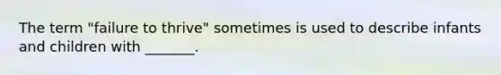 The term "failure to thrive" sometimes is used to describe infants and children with _______.