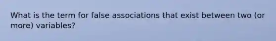 What is the term for false associations that exist between two (or more) variables?