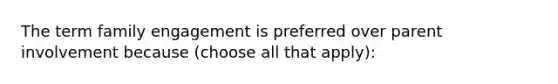 The term family engagement is preferred over parent involvement because (choose all that apply):