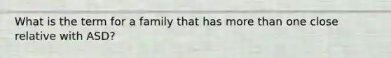 What is the term for a family that has more than one close relative with ASD?