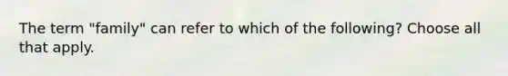 The term "family" can refer to which of the following? Choose all that apply.