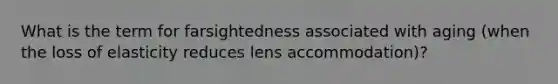 What is the term for farsightedness associated with aging (when the loss of elasticity reduces lens accommodation)?