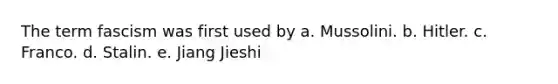 The term fascism was first used by a. Mussolini. b. Hitler. c. Franco. d. Stalin. e. Jiang Jieshi