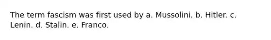 The term fascism was first used by a. Mussolini. b. Hitler. c. Lenin. d. Stalin. e. Franco.