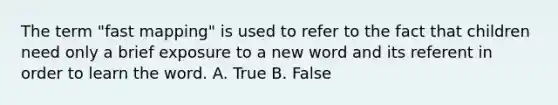 The term "fast mapping" is used to refer to the fact that children need only a brief exposure to a new word and its referent in order to learn the word. A. True B. False