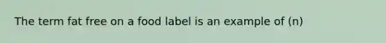 The term fat free on a food label is an example of (n)