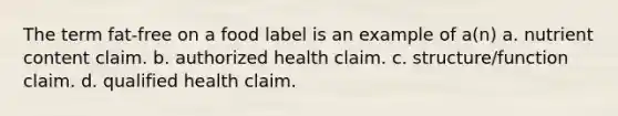 The term fat-free on a food label is an example of a(n) a. nutrient content claim. b. authorized health claim. c. structure/function claim. d. qualified health claim.