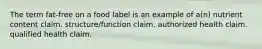 The term fat-free on a food label is an example of a(n) nutrient content claim. structure/function claim. authorized health claim. qualified health claim.