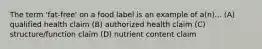 The term 'fat-free' on a food label is an example of a(n)... (A) qualified health claim (B) authorized health claim (C) structure/function claim (D) nutrient content claim