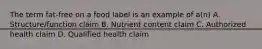 The term fat-free on a food label is an example of a(n) A. Structure/function claim B. Nutrient content claim C. Authorized health claim D. Qualified health claim