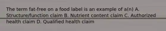 The term fat-free on a food label is an example of a(n) A. Structure/function claim B. Nutrient content claim C. Authorized health claim D. Qualified health claim