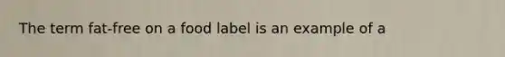 The term fat-free on a food label is an example of a