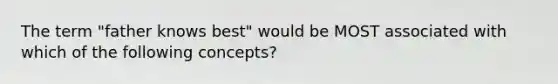 The term "father knows best" would be MOST associated with which of the following concepts?