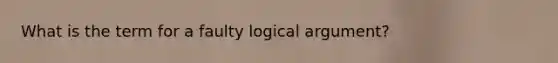 What is the term for a faulty logical argument?