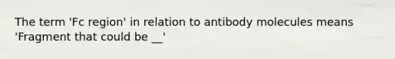 The term 'Fc region' in relation to antibody molecules means 'Fragment that could be __'