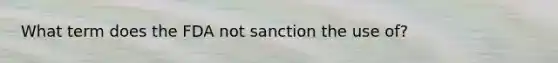 What term does the FDA not sanction the use of?