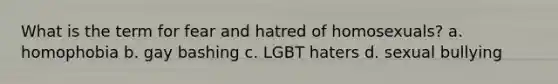 What is the term for fear and hatred of homosexuals? a. homophobia b. gay bashing c. LGBT haters d. sexual bullying