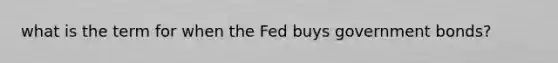 what is the term for when the Fed buys government bonds?