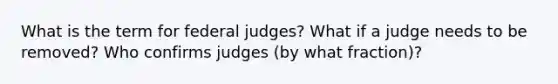 What is the term for federal judges? What if a judge needs to be removed? Who confirms judges (by what fraction)?