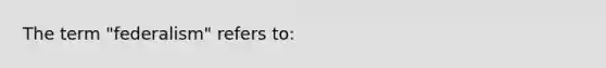 The term "federalism" refers to: