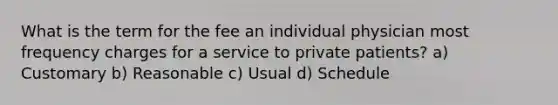 What is the term for the fee an individual physician most frequency charges for a service to private patients? a) Customary b) Reasonable c) Usual d) Schedule