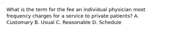 What is the term for the fee an individual physician most frequency charges for a service to private patients? A. Customary B. Usual C. Reasonable D. Schedule