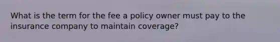 What is the term for the fee a policy owner must pay to the insurance company to maintain coverage?