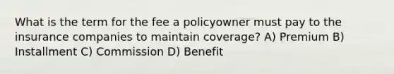 What is the term for the fee a policyowner must pay to the insurance companies to maintain coverage? A) Premium B) Installment C) Commission D) Benefit